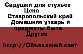 Сидушки для стульев › Цена ­ 200 - Ставропольский край Домашняя утварь и предметы быта » Другое   